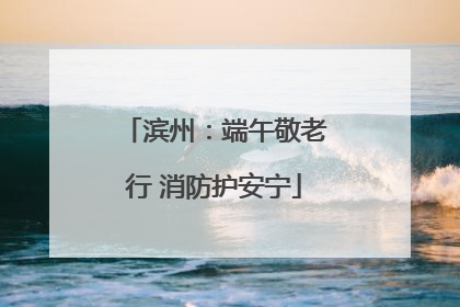 滨州：端午敬老行 消防护安宁