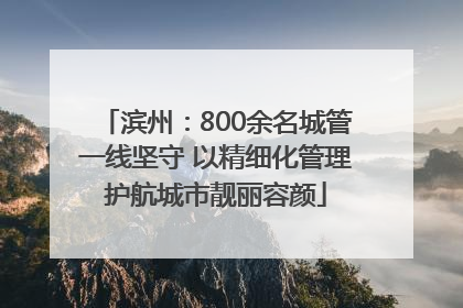 滨州：800余名城管一线坚守 以精细化管理护航城市靓丽容颜