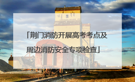 荆门消防开展高考考点及周边消防安全专项检查