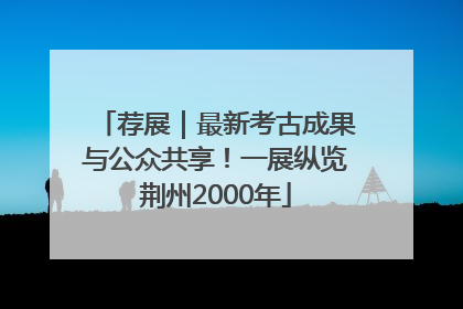荐展｜最新考古成果与公众共享！一展纵览荆州2000年