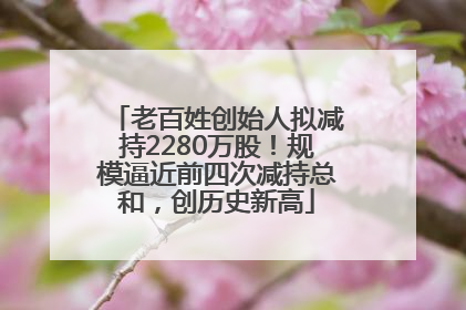 老百姓创始人拟减持2280万股！规模逼近前四次减持总和，创历史新高