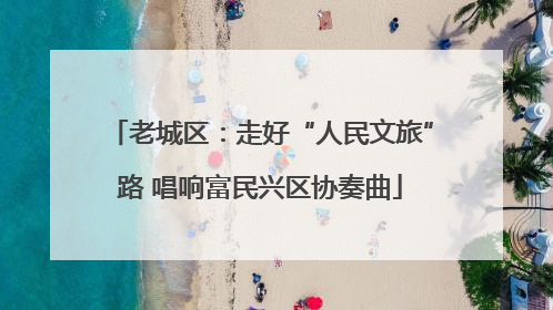 老城区：走好“人民文旅”路 唱响富民兴区协奏曲