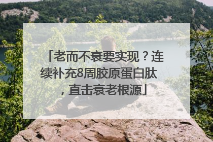 老而不衰要实现？连续补充8周胶原蛋白肽，直击衰老根源