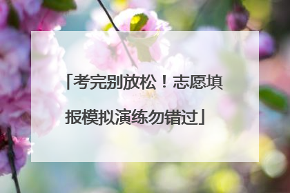 考完别放松！志愿填报模拟演练勿错过