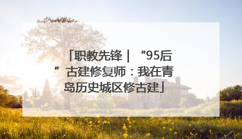 职教先锋｜“95后”古建修复师：我在青岛历史城区修古建