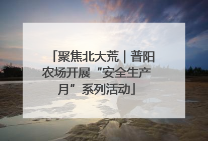 聚焦北大荒｜普阳农场开展“安全生产月”系列活动