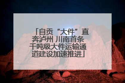 自贡“大件”直奔泸州 川南首条千吨级大件运输通道建设加速推进