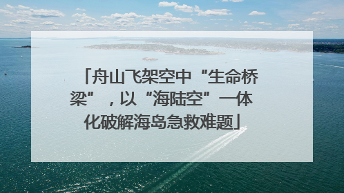 舟山飞架空中“生命桥梁”，以“海陆空”一体化破解海岛急救难题