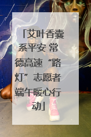 艾叶香囊系平安 常德高速“路灯”志愿者端午暖心行动