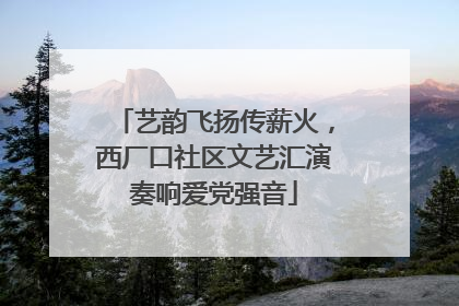 艺韵飞扬传薪火，西厂口社区文艺汇演奏响爱党强音