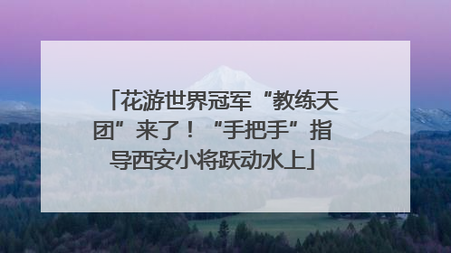 花游世界冠军“教练天团”来了！“手把手”指导西安小将跃动水上