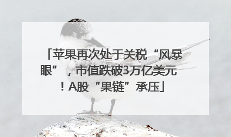 苹果再次处于关税“风暴眼”，市值跌破3万亿美元！A股“果链”承压