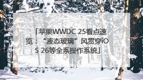 苹果WWDC 25看点速览：“液态玻璃”风贯穿iOS 26等全系操作系统