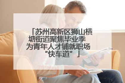 苏州高新区狮山横塘街道聚焦毕业季 为青年人才铺就职场“快车道”