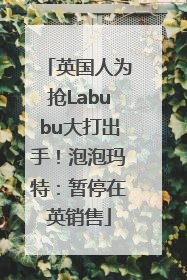 英国人为抢Labubu大打出手！泡泡玛特：暂停在英销售