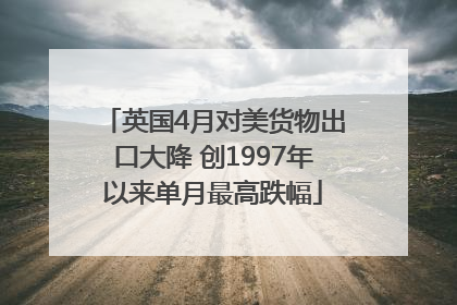 英国4月对美货物出口大降 创1997年以来单月最高跌幅