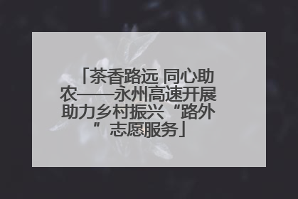 茶香路远 同心助农——永州高速开展助力乡村振兴“路外”志愿服务