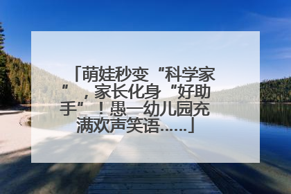 萌娃秒变“科学家”，家长化身“好助手”！愚一幼儿园充满欢声笑语……