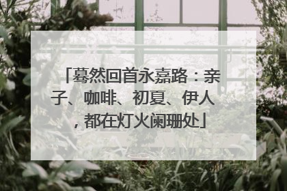 蓦然回首永嘉路：亲子、咖啡、初夏、伊人，都在灯火阑珊处