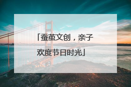 蚕茧文创，亲子欢度节日时光
