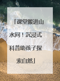 课堂搬进山水间！沉浸式科普助孩子探索自然