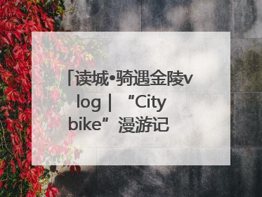 读城•骑遇金陵vlog｜“Citybike”漫游记 邂逅古都新韵