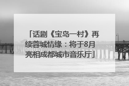 话剧《宝岛一村》再续蓉城情缘：将于8月亮相成都城市音乐厅