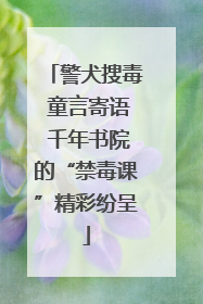 警犬搜毒 童言寄语 千年书院的“禁毒课”精彩纷呈