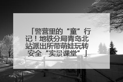 警营里的“童”行记！地铁分局青岛北站派出所带萌娃玩转安全“实景课堂”