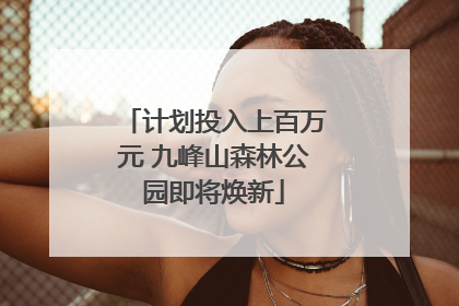 计划投入上百万元 九峰山森林公园即将焕新