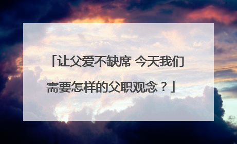 让父爱不缺席 今天我们需要怎样的父职观念？