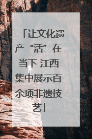 让文化遗产“活”在当下 江西集中展示百余项非遗技艺