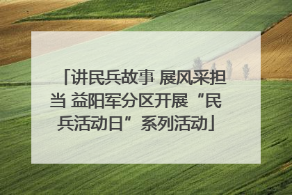 讲民兵故事 展风采担当 益阳军分区开展“民兵活动日”系列活动