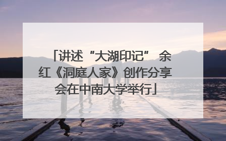 讲述“大湖印记” 余红《洞庭人家》创作分享会在中南大学举行