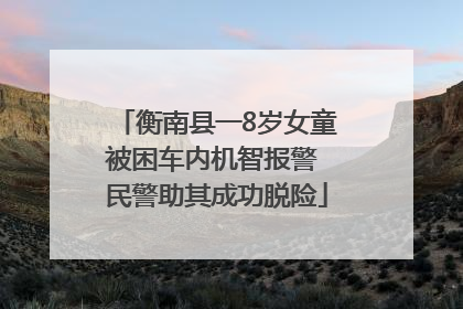 衡南县一8岁女童被困车内机智报警 民警助其成功脱险