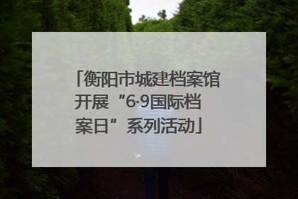 衡阳市城建档案馆开展“6·9国际档案日”系列活动