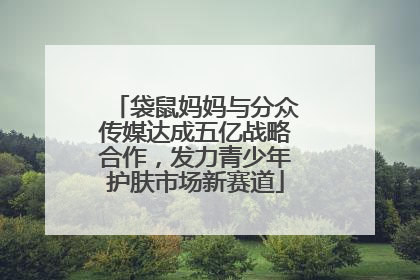 袋鼠妈妈与分众传媒达成五亿战略合作，发力青少年护肤市场新赛道