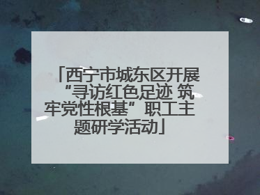 西宁市城东区开展“寻访红色足迹 筑牢党性根基”职工主题研学活动