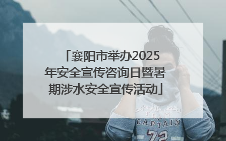 襄阳市举办2025年安全宣传咨询日暨暑期涉水安全宣传活动