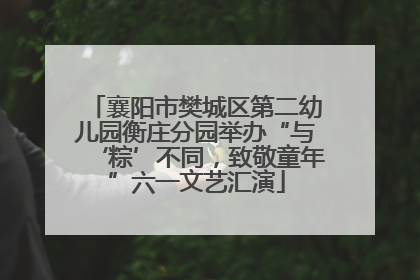 襄阳市樊城区第二幼儿园衡庄分园举办“与‘粽’不同，致敬童年”六一文艺汇演