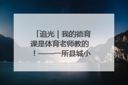 追光｜我的德育课是体育老师教的！——一所县城小学的思政课改革