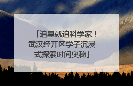 追星就追科学家！武汉经开区学子沉浸式探索时间奥秘