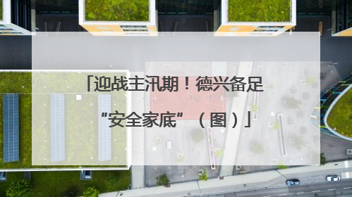 迎战主汛期！德兴备足“安全家底”（图）