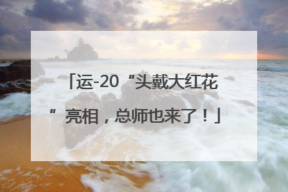 运-20“头戴大红花”亮相，总师也来了！
