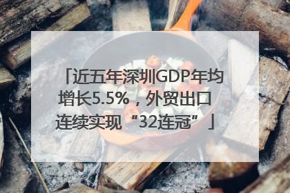 近五年深圳GDP年均增长5.5%，外贸出口连续实现“32连冠”