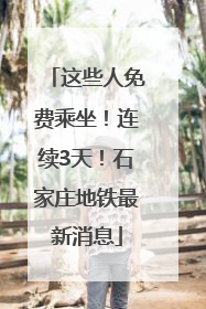 这些人免费乘坐！连续3天！石家庄地铁最新消息