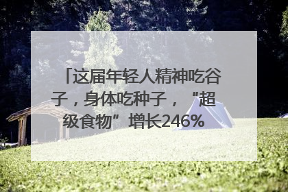 这届年轻人精神吃谷子，身体吃种子，“超级食物”增长246%｜变革618