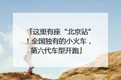这里有座“北京站”！全国独有的小火车，第六代车型开跑