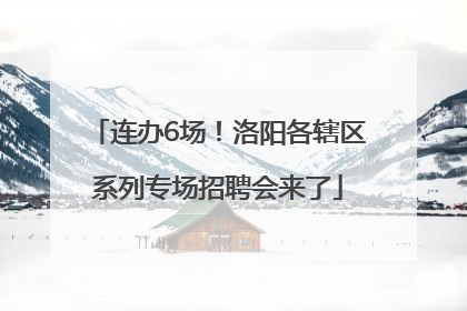 连办6场！洛阳各辖区系列专场招聘会来了