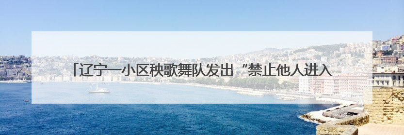 辽宁一小区秧歌舞队发出“禁止他人进入小广场”通知 物业：私自张贴，已撤掉